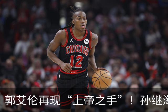 郭艾伦再现“上帝之手”！孙继海赞美孙颖莎，邱贻可遭受质疑